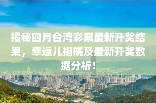 揭秘四月臺(tái)灣彩票最新開獎(jiǎng)結(jié)果，幸運(yùn)兒揭曉及最新開獎(jiǎng)數(shù)據(jù)分析！