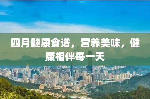 四月健康食譜，營養(yǎng)美味，健康相伴每一天