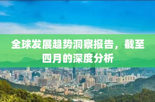 全球發(fā)展趨勢洞察報告，截至四月的深度分析