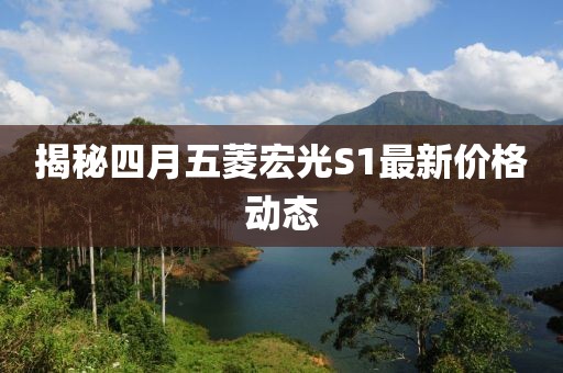 揭秘四月五菱宏光S1最新價(jià)格動(dòng)態(tài)