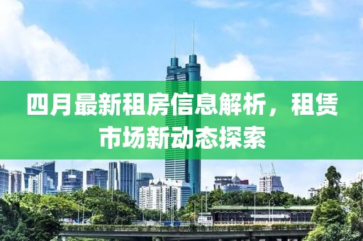 四月最新租房信息解析，租賃市場(chǎng)新動(dòng)態(tài)探索