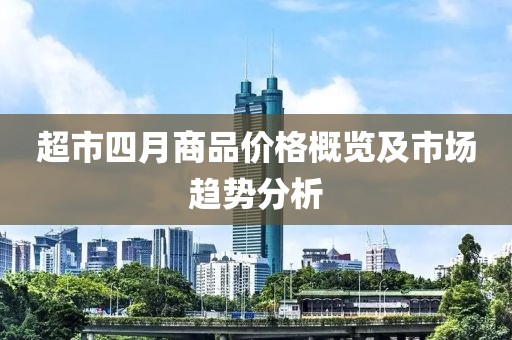 超市四月商品價(jià)格概覽及市場(chǎng)趨勢(shì)分析