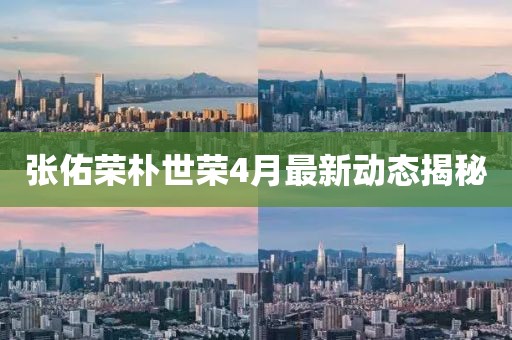 張佑榮樸世榮4月最新動態(tài)揭秘