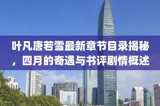 葉凡唐若雪最新章節(jié)目錄揭秘，四月的奇遇與書評劇情概述