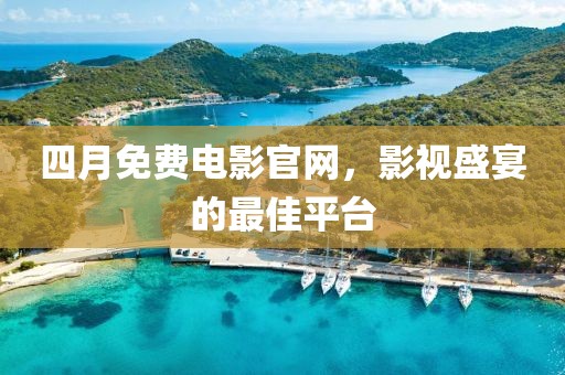 四月免費電影官網(wǎng)，影視盛宴的最佳平臺