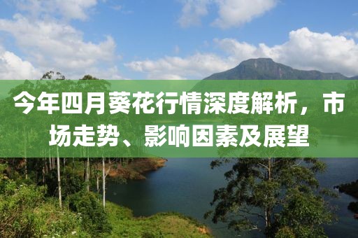 今年四月葵花行情深度解析，市場走勢、影響因素及展望