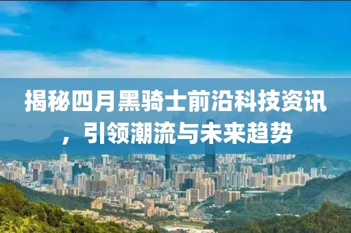 揭秘四月黑騎士前沿科技資訊，引領(lǐng)潮流與未來(lái)趨勢(shì)