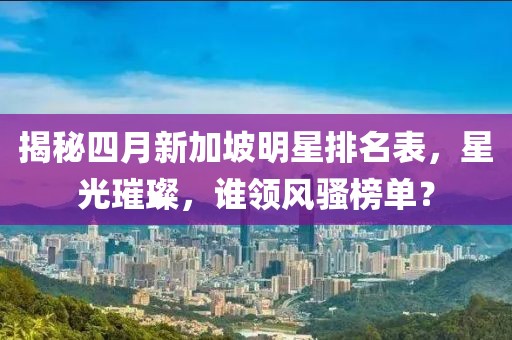 揭秘四月新加坡明星排名表，星光璀璨，誰(shuí)領(lǐng)風(fēng)騷榜單？