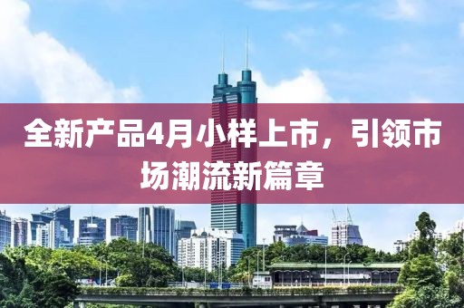 全新產(chǎn)品4月小樣上市，引領(lǐng)市場潮流新篇章