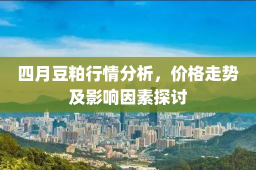 四月豆粕行情分析，價格走勢及影響因素探討