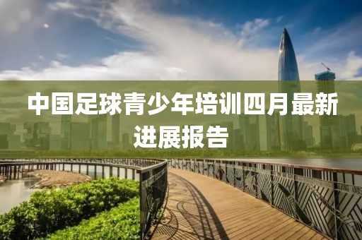 中國足球青少年培訓(xùn)四月最新進(jìn)展報(bào)告