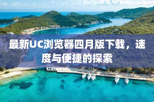 最新UC瀏覽器四月版下載，速度與便捷的探索