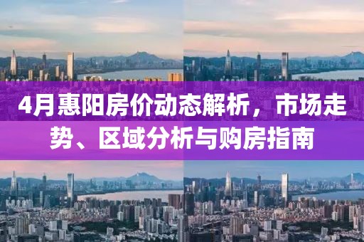 4月惠陽房價(jià)動態(tài)解析，市場走勢、區(qū)域分析與購房指南