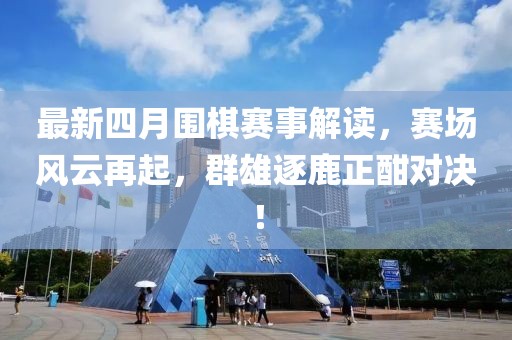 最新四月圍棋賽事解讀，賽場(chǎng)風(fēng)云再起，群雄逐鹿正酣對(duì)決！