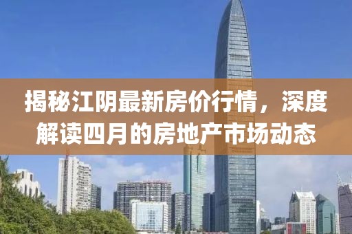 揭秘江陰最新房價(jià)行情，深度解讀四月的房地產(chǎn)市場動(dòng)態(tài)