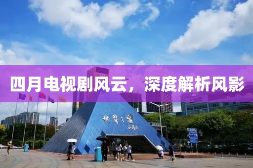 四月電視劇風云，深度解析風影