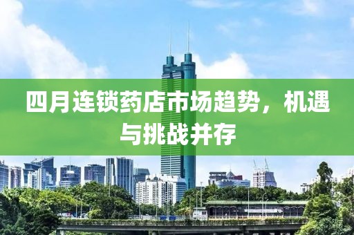 四月連鎖藥店市場趨勢，機(jī)遇與挑戰(zhàn)并存