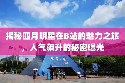 揭秘四月明星在B站的魅力之旅，人氣飆升的秘密曝光