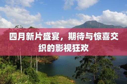 四月新片盛宴，期待與驚喜交織的影視狂歡