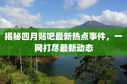 揭秘四月貼吧最新熱點事件，一網(wǎng)打盡最新動態(tài)