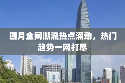 四月全網(wǎng)潮流熱點(diǎn)涌動，熱門趨勢一網(wǎng)打盡