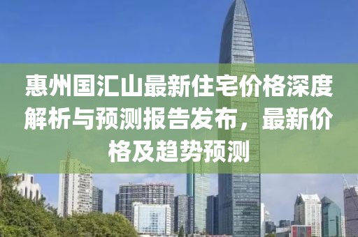惠州國匯山最新住宅價格深度解析與預(yù)測報告發(fā)布，最新價格及趨勢預(yù)測