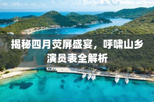 揭秘四月熒屏盛宴，呼嘯山鄉(xiāng)演員表全解析