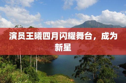 演員王曦四月閃耀舞臺，成為新星