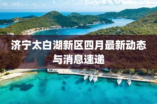 濟寧太白湖新區(qū)四月最新動態(tài)與消息速遞