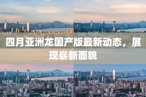 四月亞洲龍國產(chǎn)版最新動(dòng)態(tài)，展現(xiàn)嶄新面貌