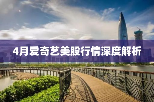 4月愛奇藝美股行情深度解析