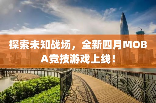探索未知戰(zhàn)場，全新四月MOBA競技游戲上線！