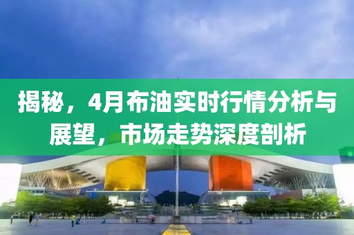 揭秘，4月布油實時行情分析與展望，市場走勢深度剖析