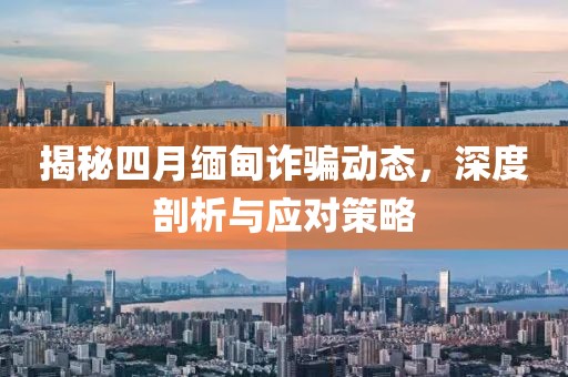 揭秘四月緬甸詐騙動(dòng)態(tài)，深度剖析與應(yīng)對(duì)策略