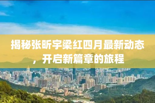 揭秘張昕宇梁紅四月最新動態(tài)，開啟新篇章的旅程