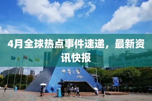 4月全球熱點(diǎn)事件速遞，最新資訊快報(bào)