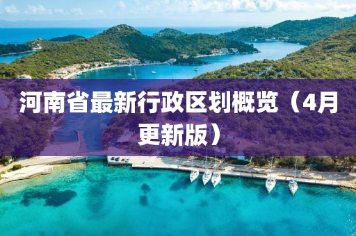 河南省最新行政區(qū)劃概覽（4月更新版）