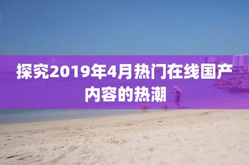 探究2019年4月熱門在線國產(chǎn)內(nèi)容的熱潮