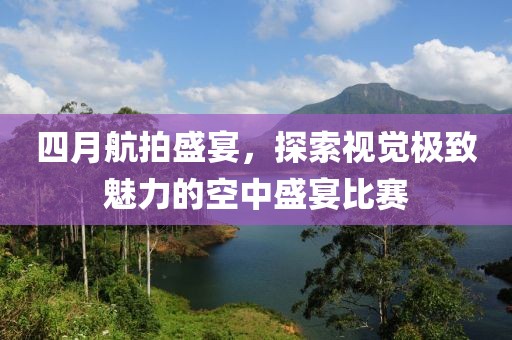 四月航拍盛宴，探索視覺極致魅力的空中盛宴比賽