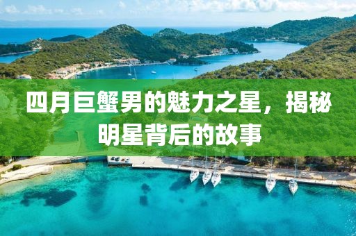 四月巨蟹男的魅力之星，揭秘明星背后的故事