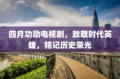 四月功勛電視劇，致敬時(shí)代英雄，銘記歷史榮光