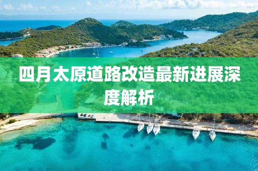 四月太原道路改造最新進(jìn)展深度解析