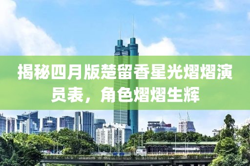 揭秘四月版楚留香星光熠熠演員表，角色熠熠生輝