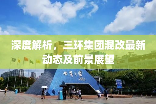 深度解析，三環(huán)集團混改最新動態(tài)及前景展望
