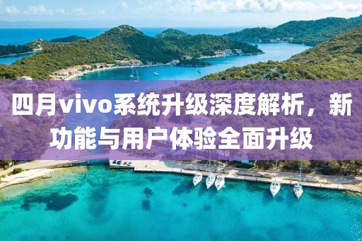 四月vivo系統(tǒng)升級(jí)深度解析，新功能與用戶體驗(yàn)全面升級(jí)