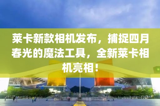 萊卡新款相機發(fā)布，捕捉四月春光的魔法工具，全新萊卡相機亮相！