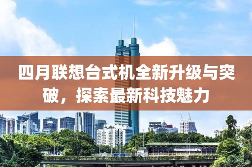 四月聯(lián)想臺(tái)式機(jī)全新升級(jí)與突破，探索最新科技魅力