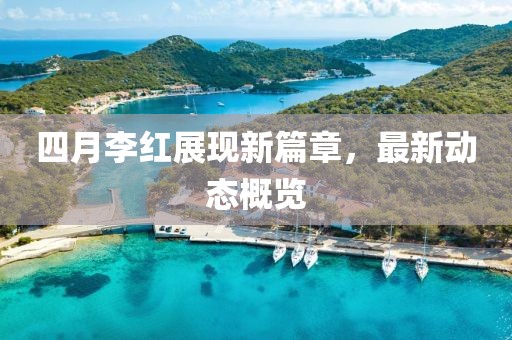 四月李紅展現(xiàn)新篇章，最新動態(tài)概覽