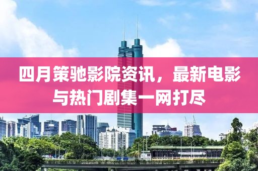 四月策馳影院資訊，最新電影與熱門劇集一網(wǎng)打盡