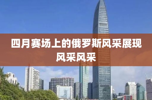 四月賽場(chǎng)上的俄羅斯風(fēng)采展現(xiàn)風(fēng)采風(fēng)采